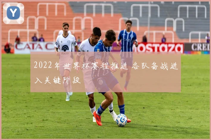 2022年世界杯赛程推进 各队备战进入关键阶段