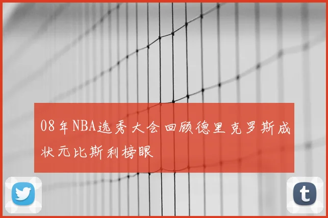 08年NBA选秀大会回顾德里克罗斯成状元比斯利榜眼