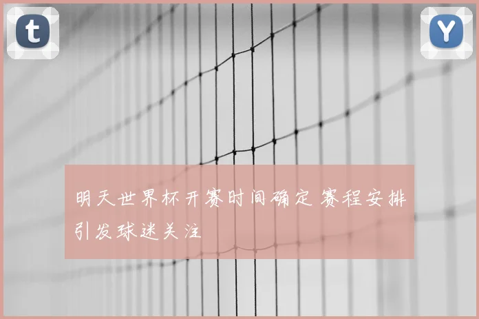 明天世界杯开赛时间确定 赛程安排引发球迷关注