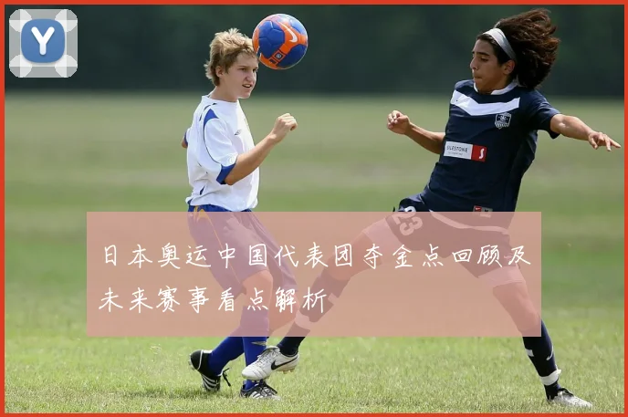 日本奥运中国代表团夺金点回顾及未来赛事看点解析