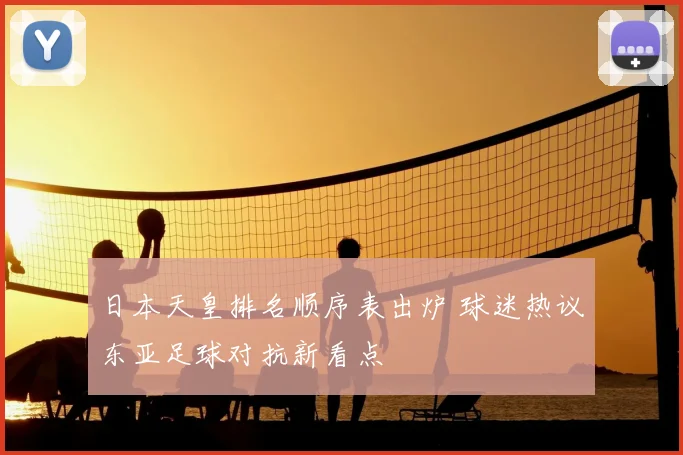 日本天皇排名顺序表出炉 球迷热议东亚足球对抗新看点