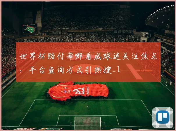 世界杯赔付率哪看成球迷关注焦点，平台查询方式引热搜_1