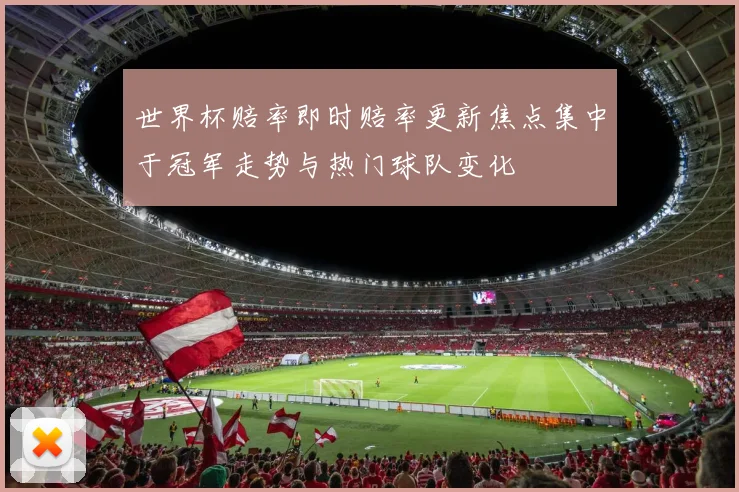 世界杯赔率即时赔率更新焦点集中于冠军走势与热门球队变化