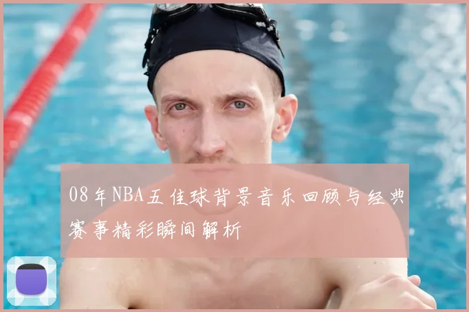 08年NBA五佳球背景音乐回顾与经典赛事精彩瞬间解析