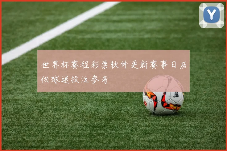 世界杯赛程彩票软件更新赛事日历供球迷投注参考