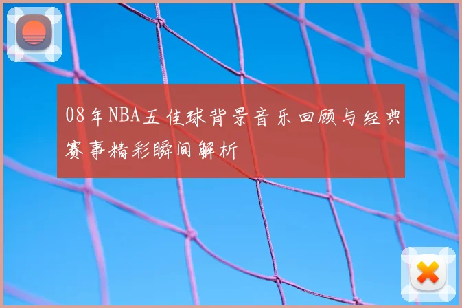 08年NBA五佳球背景音乐回顾与经典赛事精彩瞬间解析