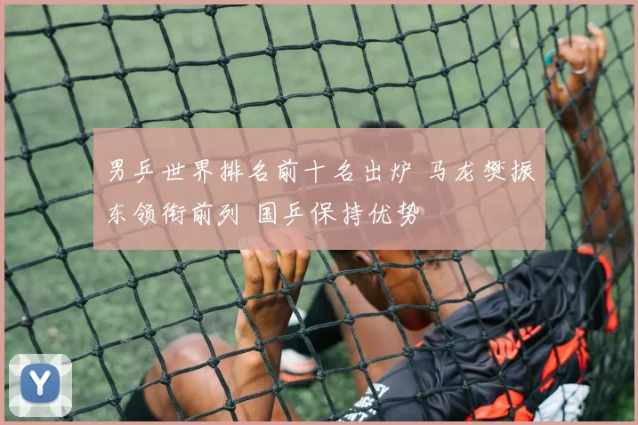 男乒世界排名前十名出炉 马龙樊振东领衔前列 国乒保持优势
