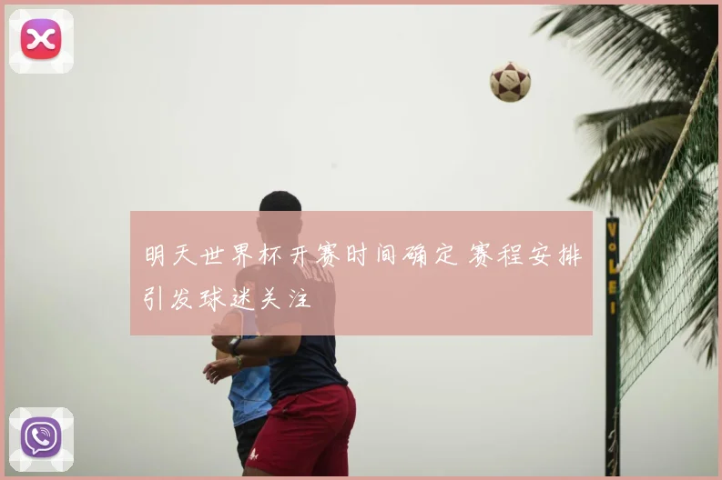 明天世界杯开赛时间确定 赛程安排引发球迷关注