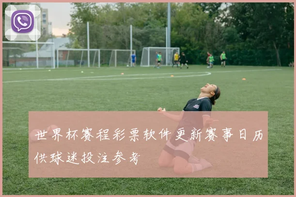 世界杯赛程彩票软件更新赛事日历供球迷投注参考