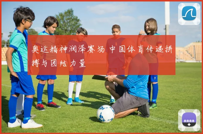 奥运精神润泽赛场 中国体育传递拼搏与团结力量