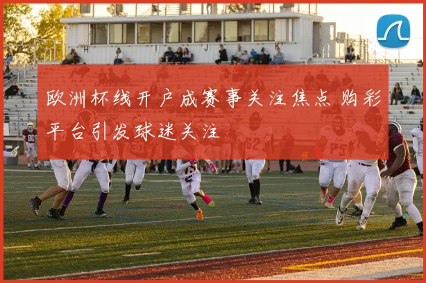 欧洲杯线开户成赛事关注焦点 购彩平台引发球迷关注