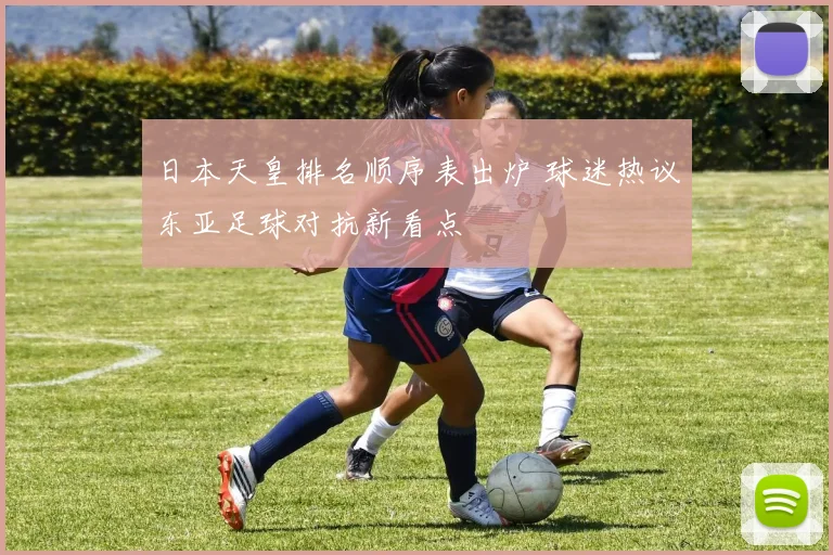 日本天皇排名顺序表出炉 球迷热议东亚足球对抗新看点