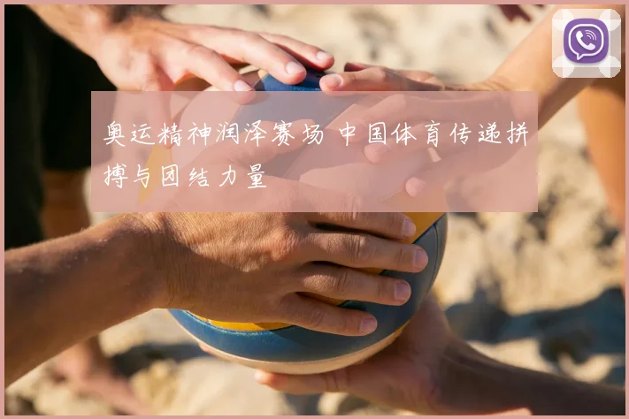 奥运精神润泽赛场 中国体育传递拼搏与团结力量