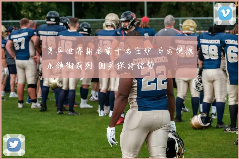 男乒世界排名前十名出炉 马龙樊振东领衔前列 国乒保持优势