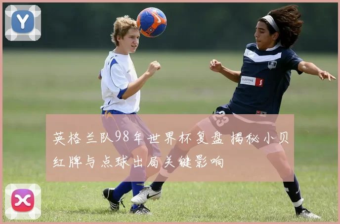 英格兰队98年世界杯复盘 揭秘小贝红牌与点球出局关键影响
