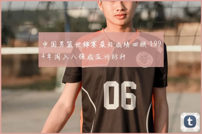 中国男篮世锦赛最好成绩回顾 1994年闯入八强成亚洲标杆