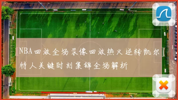 NBA回放全场录像回放热火逆转凯尔特人关键时刻集锦全场解析
