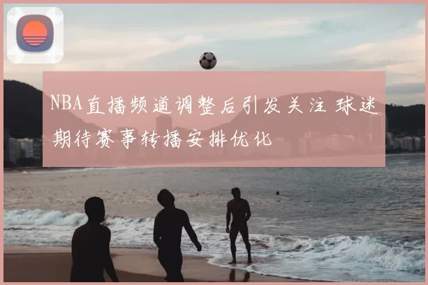 NBA直播频道调整后引发关注 球迷期待赛事转播安排优化