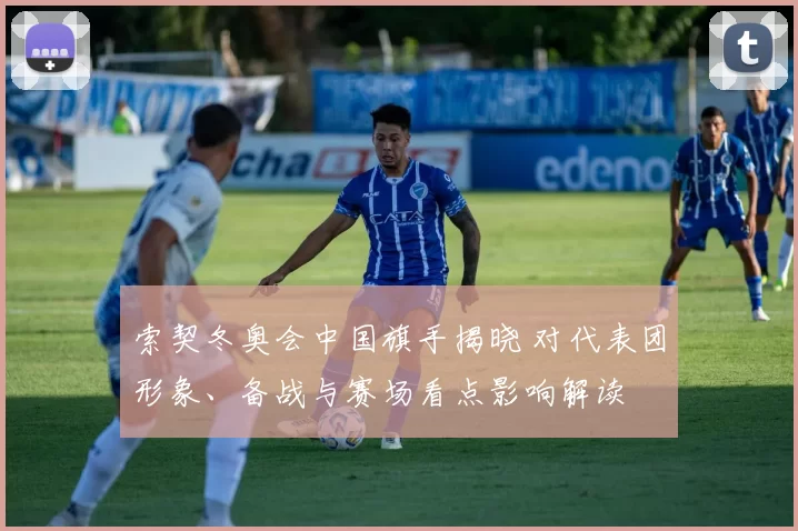 索契冬奥会中国旗手揭晓 对代表团形象、备战与赛场看点影响解读