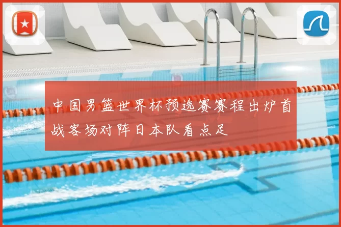 中国男篮世界杯预选赛赛程出炉首战客场对阵日本队看点足