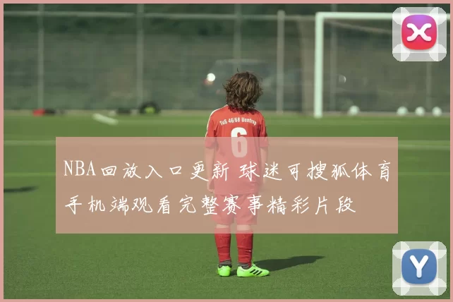 NBA回放入口更新 球迷可搜狐体育手机端观看完整赛事精彩片段