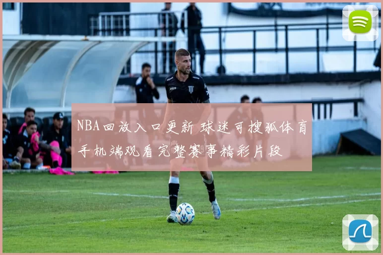 NBA回放入口更新 球迷可搜狐体育手机端观看完整赛事精彩片段